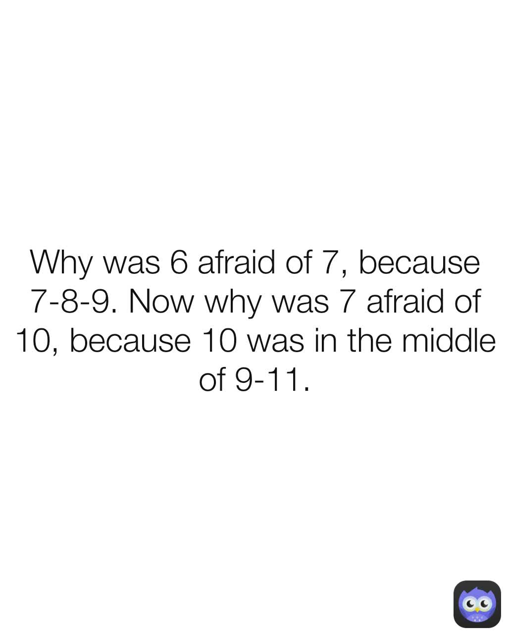 Why was 6 afraid of 7, because 7-8-9. Now why was 7 afraid of 10, because 10 was in the middle of 9-11.