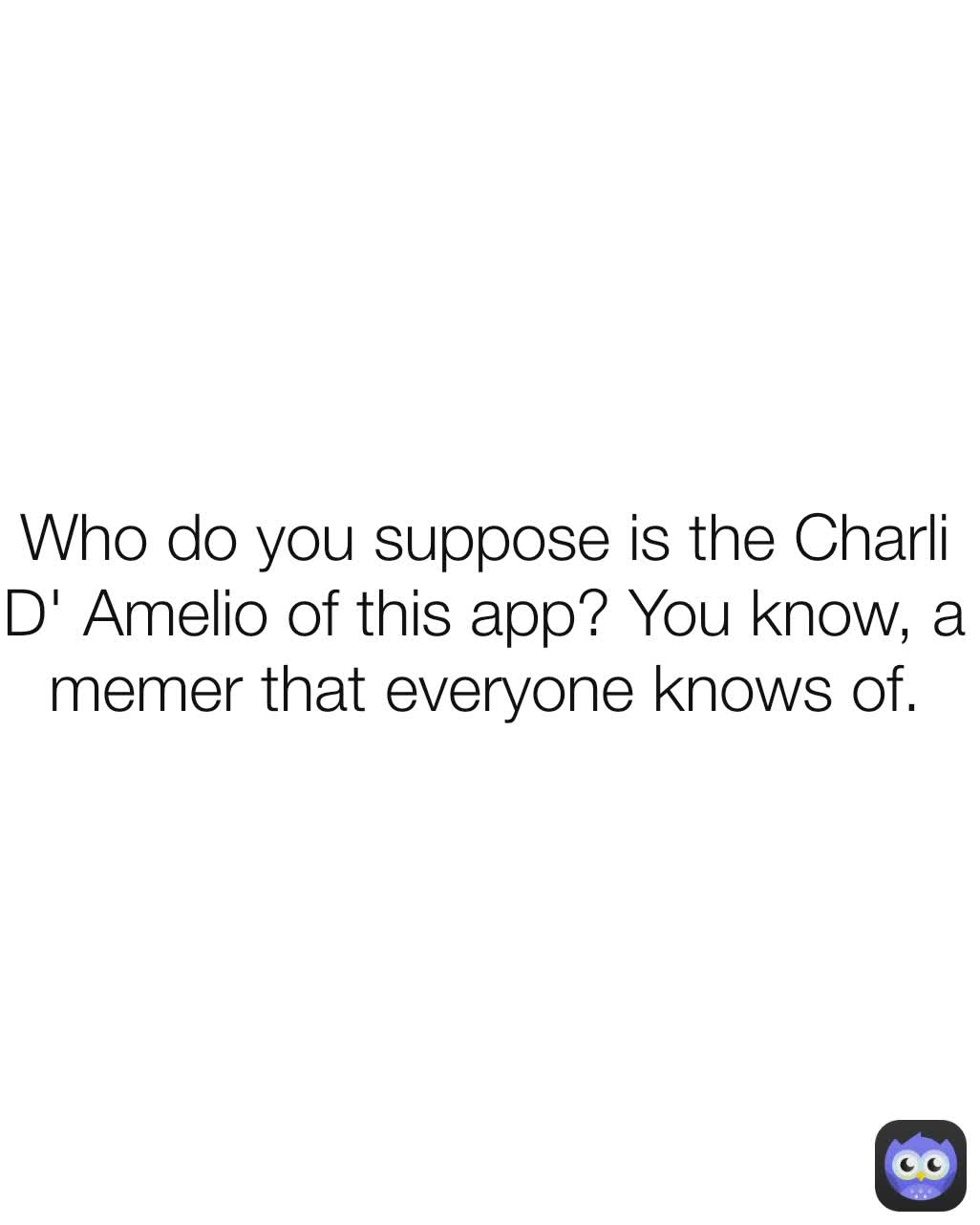 Who do you suppose is the Charli D' Amelio of this app? You know, a memer that everyone knows of.