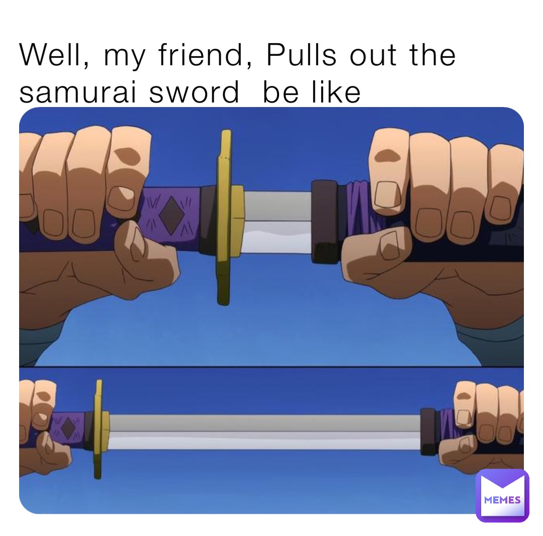 Well, my friend, Pulls out the samurai sword  be like