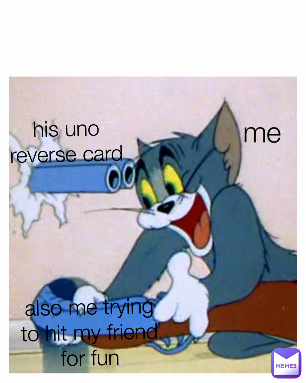 me also me trying
to hit my friend
for fun his uno
reverse card