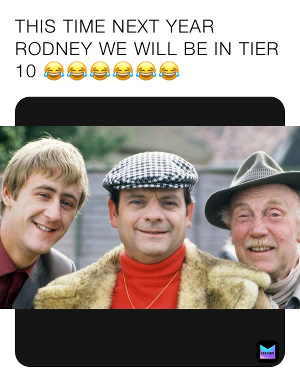 THIS TIME NEXT YEAR RODNEY WE WILL BE IN TIER 10 😂😂😂😂😂😂