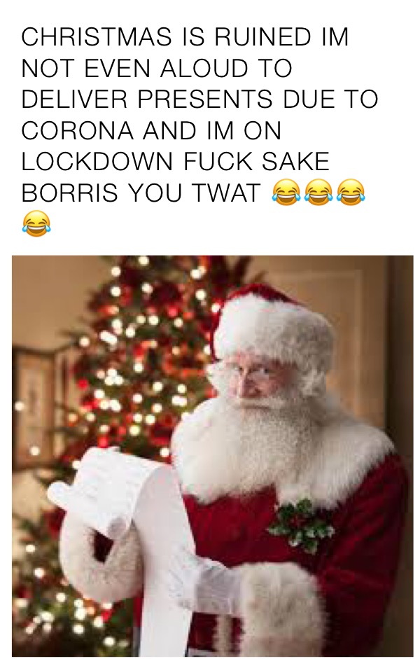 CHRISTMAS IS RUINED IM NOT EVEN ALOUD TO DELIVER PRESENTS DUE TO CORONA AND IM ON LOCKDOWN FUCK SAKE BORRIS YOU TWAT 😂😂😂😂