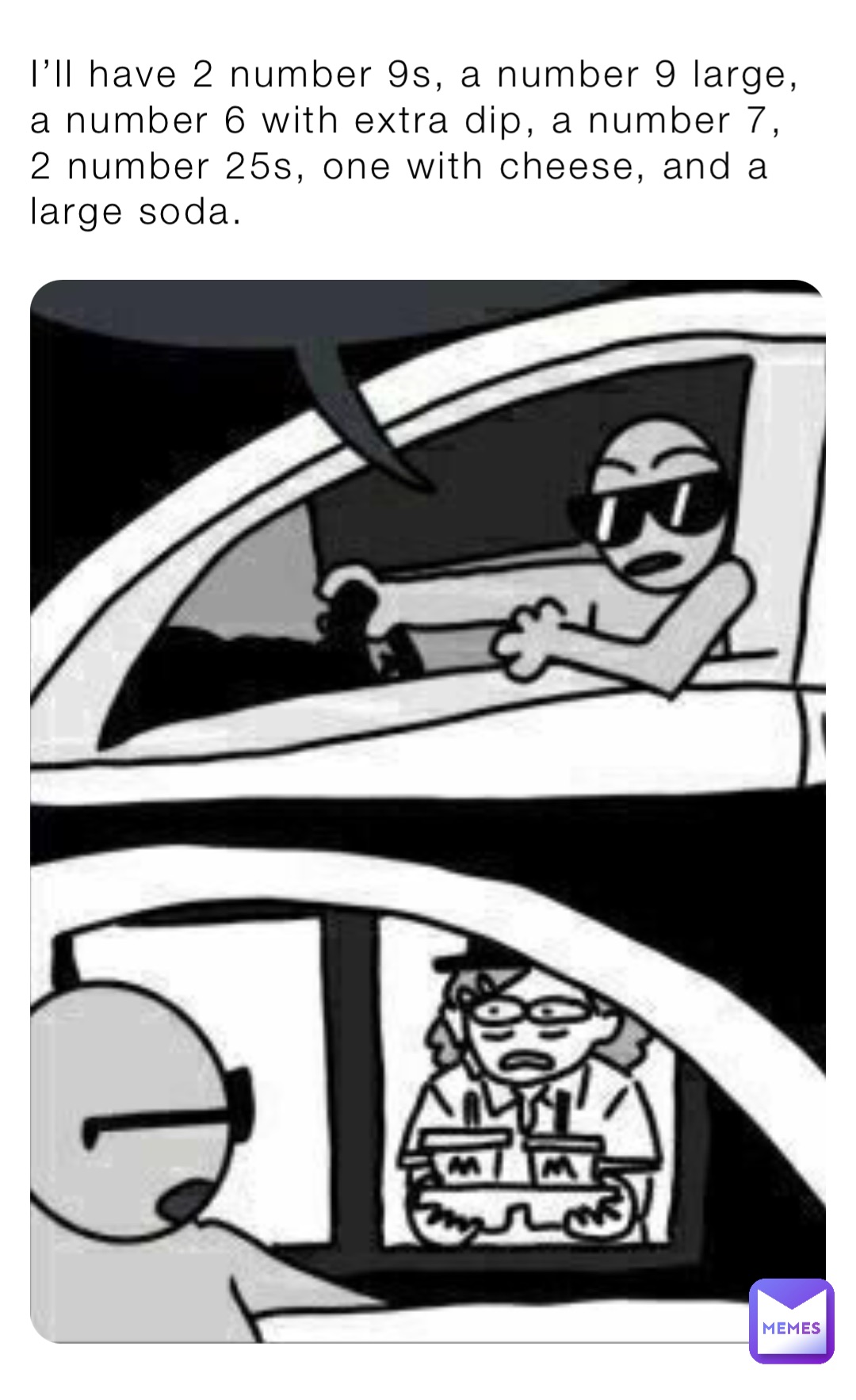 I’ll have 2 number 9s, a number 9 large, a number 6 with extra dip, a number 7, 2 number 25s, one with cheese, and a large soda.