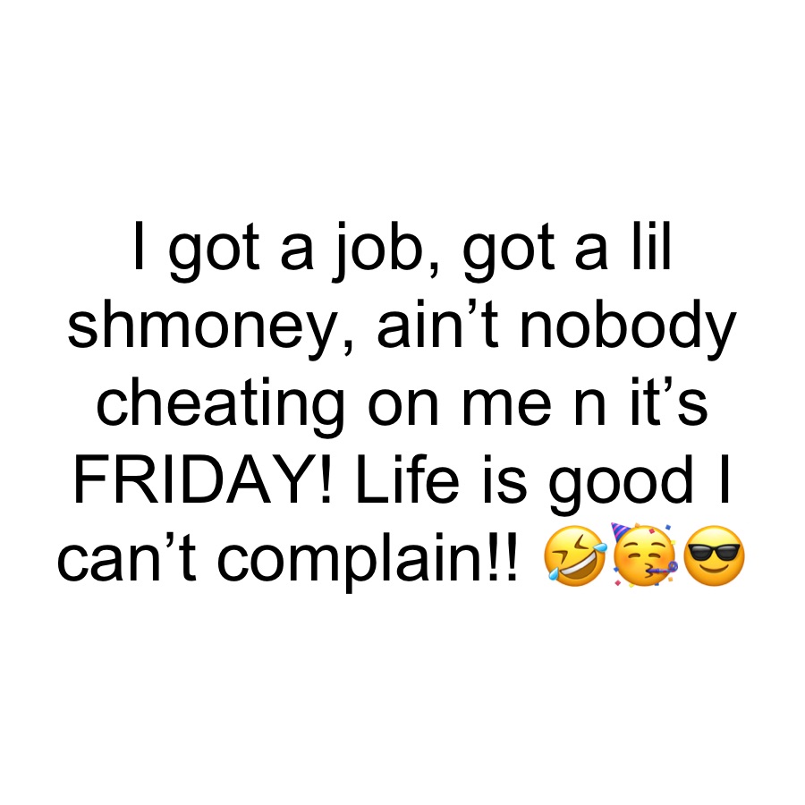 I got a job, got a lil shmoney, ain’t nobody cheating on me n it’s FRIDAY! Life is good I can’t complain!! 🤣🥳😎