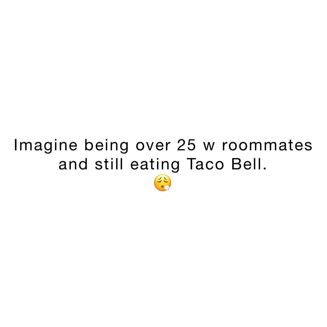 Imagine being over 25 w roommates and still eating Taco Bell.
😮‍💨
