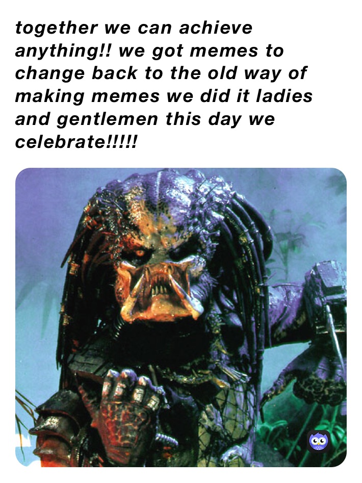 together we can achieve anything!! we got memes to change back to the old way of making memes we did it ladies and gentlemen this day we celebrate!!!!!