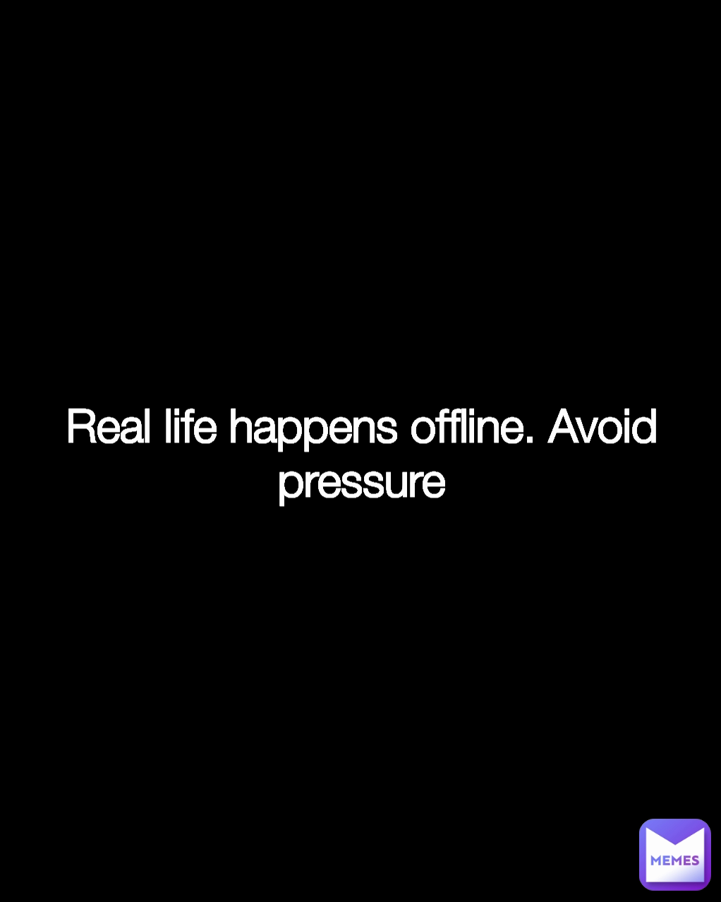 Real life happens offline. Avoid pressure