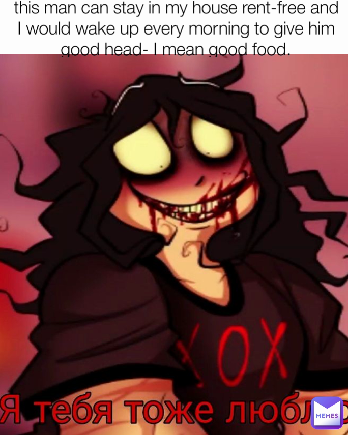 this man can stay in my house rent-free and I would wake up every morning to give him good head- I mean good food.