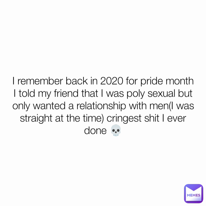 I remember back in 2020 for pride month I told my friend that I was poly sexual but only wanted a relationship with men(I was straight at the time) cringest shit I ever done 💀