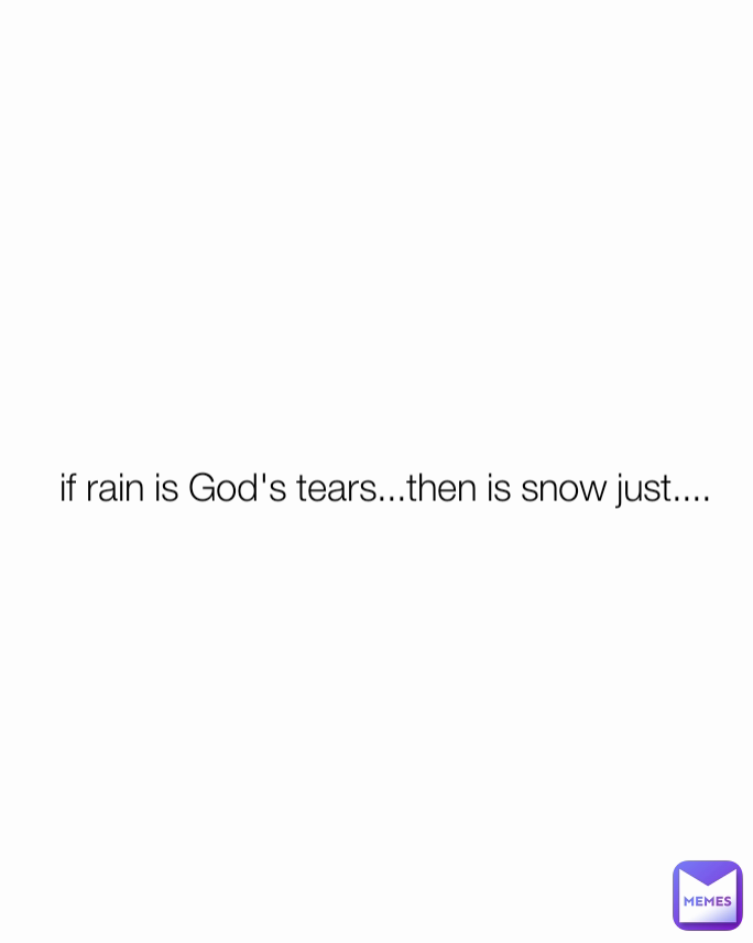 if rain is God's tears...then is snow just....