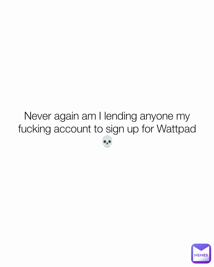 Never again am I lending anyone my fucking account to sign up for Wattpad 💀