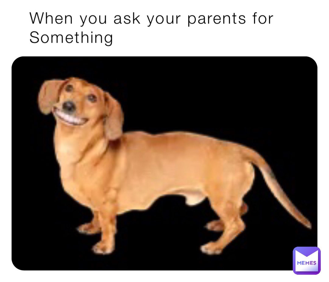 When you ask your parents for         
Something