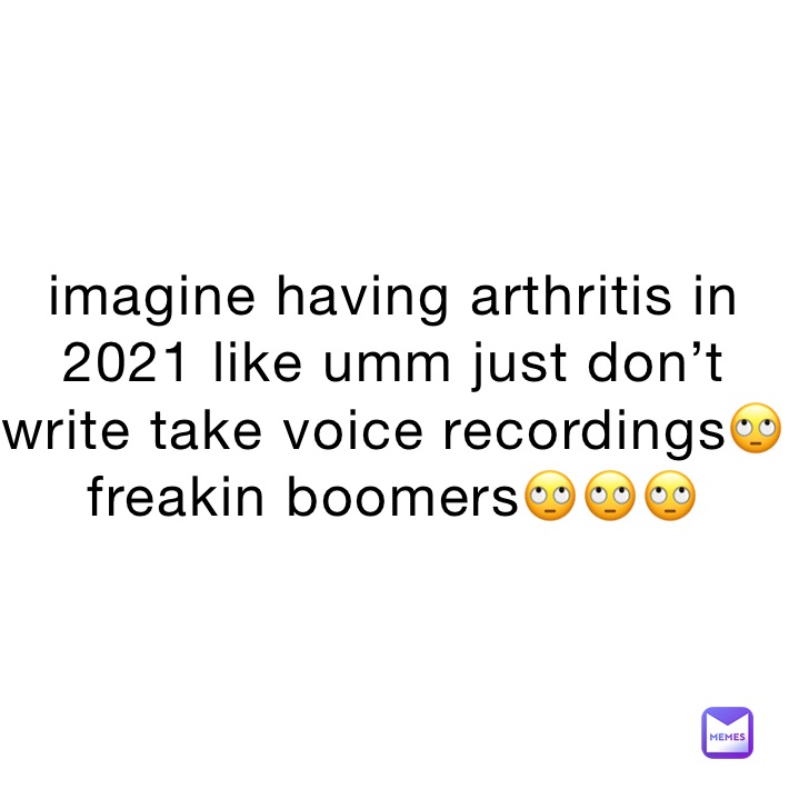 imagine having arthritis in 2021 like umm just don’t write take voice recordings🙄
freakin boomers🙄🙄🙄