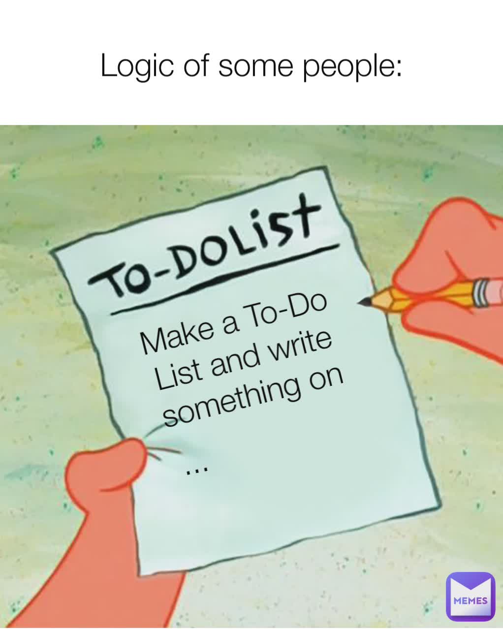 Logic of some people: Make a To-Do List Make a To-Do List Write smt on the To-Do List Make a To-Do List Make a To-Do List and write something on ... 