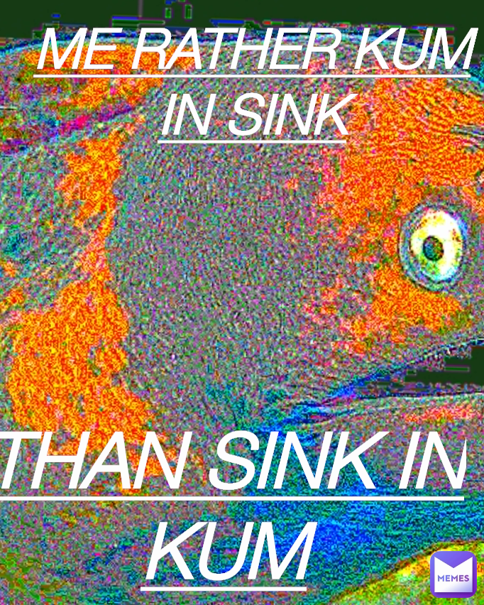 ME RATHER KUM IN SINK THAN SINK IN KUM