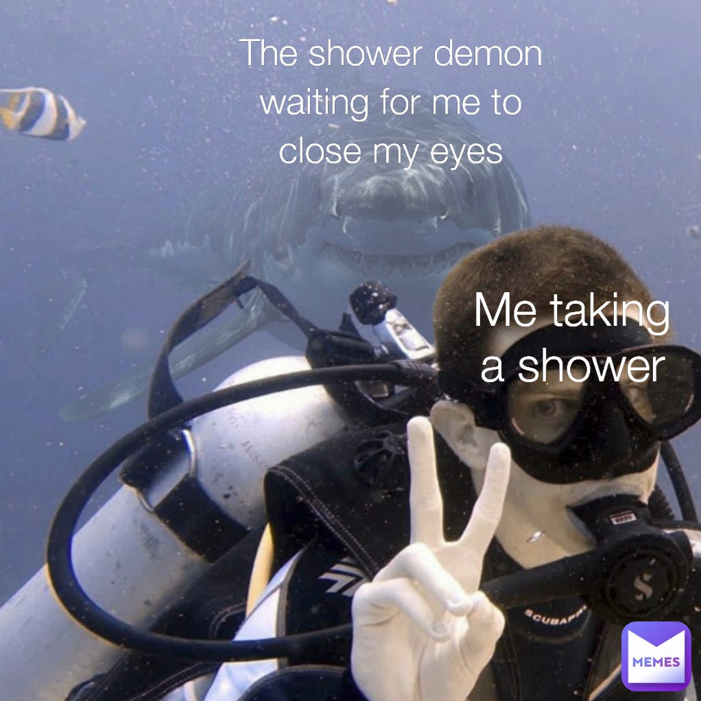 The shower demon waiting for me to close my eyes Me taking a shower