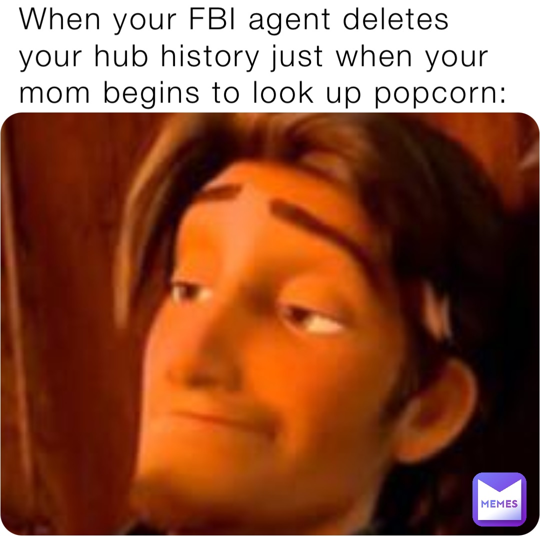 When your FBI agent deletes your hub history just when your mom begins to look up popcorn: