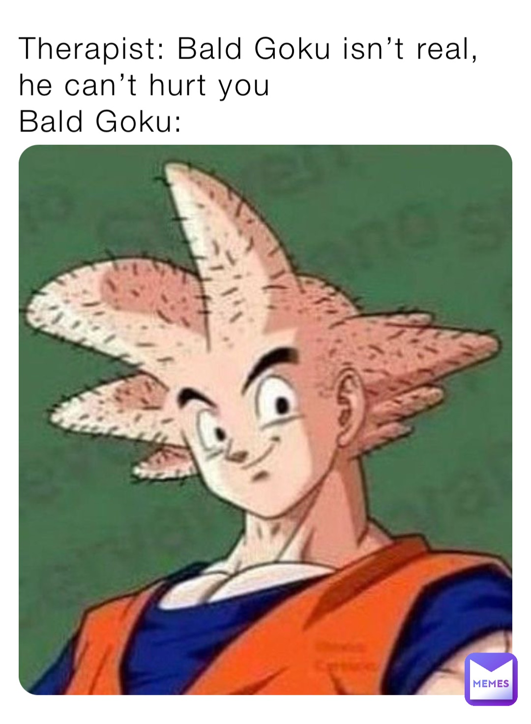 Therapist: Bald Goku isn’t real, he can’t hurt you
Bald Goku:
