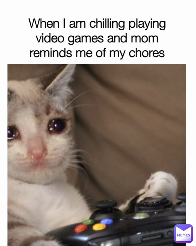 When I am chilling playing video games and mom reminds me of my chores