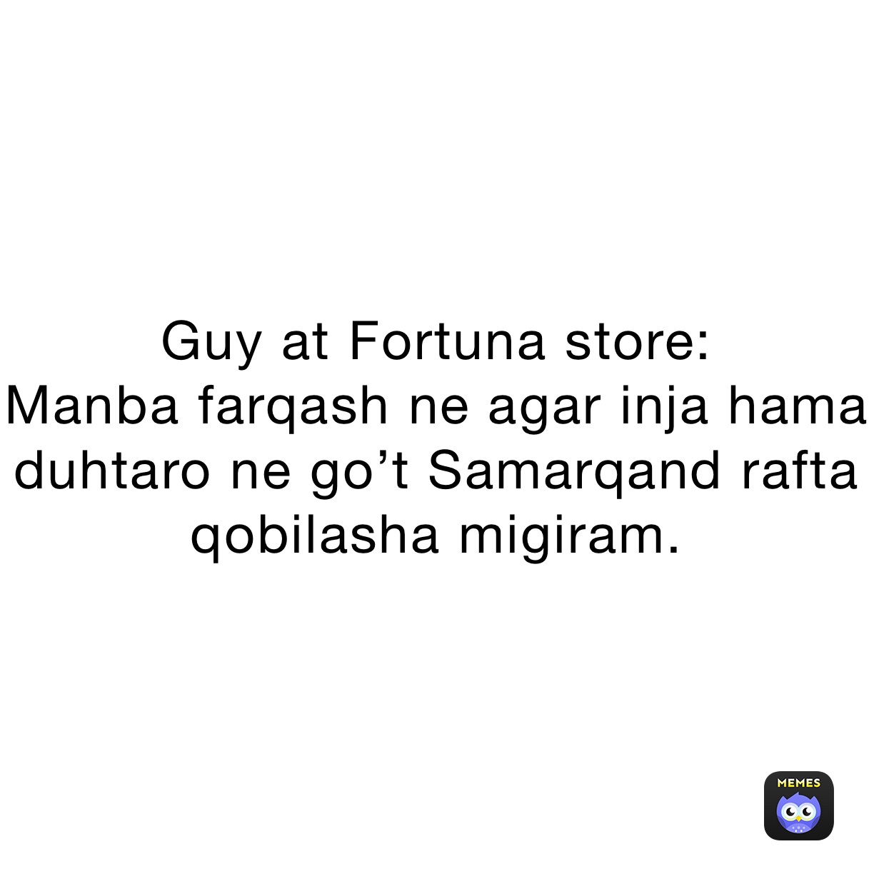 Guy at Fortuna store:
Manba farqash ne agar inja hama duhtaro ne go’t Samarqand rafta qobilasha migiram. 