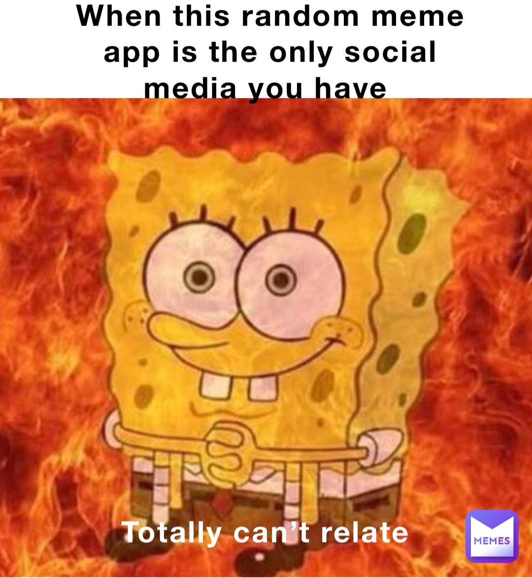 When this random meme app is the only social media you have Totally can’t relate