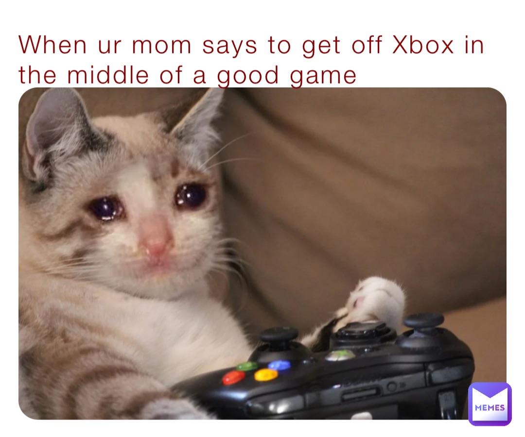 When ur mom says to get off Xbox in the middle of a good game