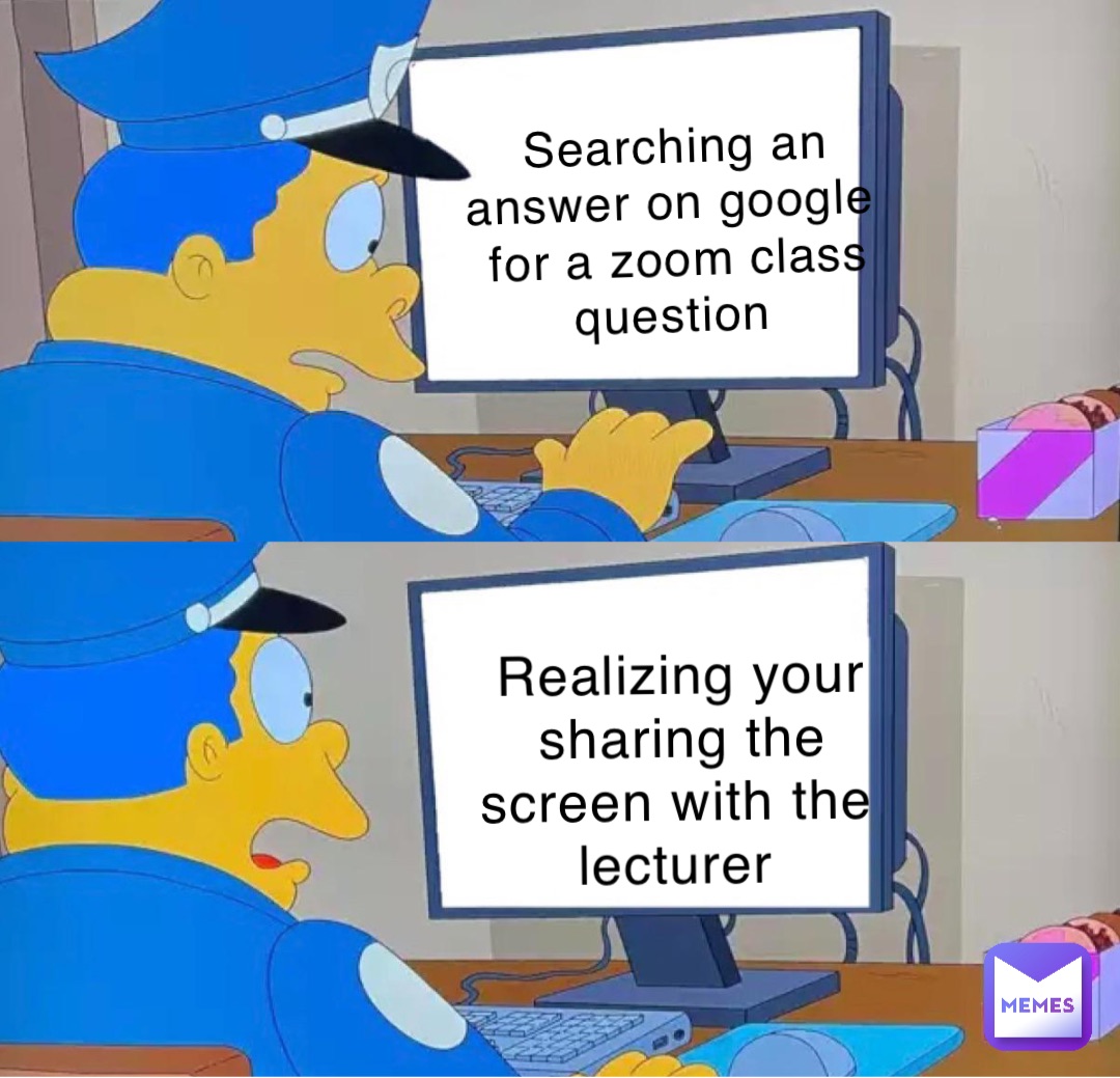 Searching an answer on google for a zoom class question Realizing your sharing the screen with the lecturer