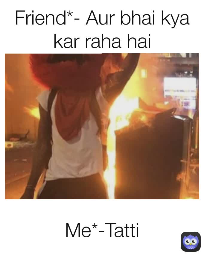 Me*-Tatti Friend*- Aur bhai kya kar raha hai