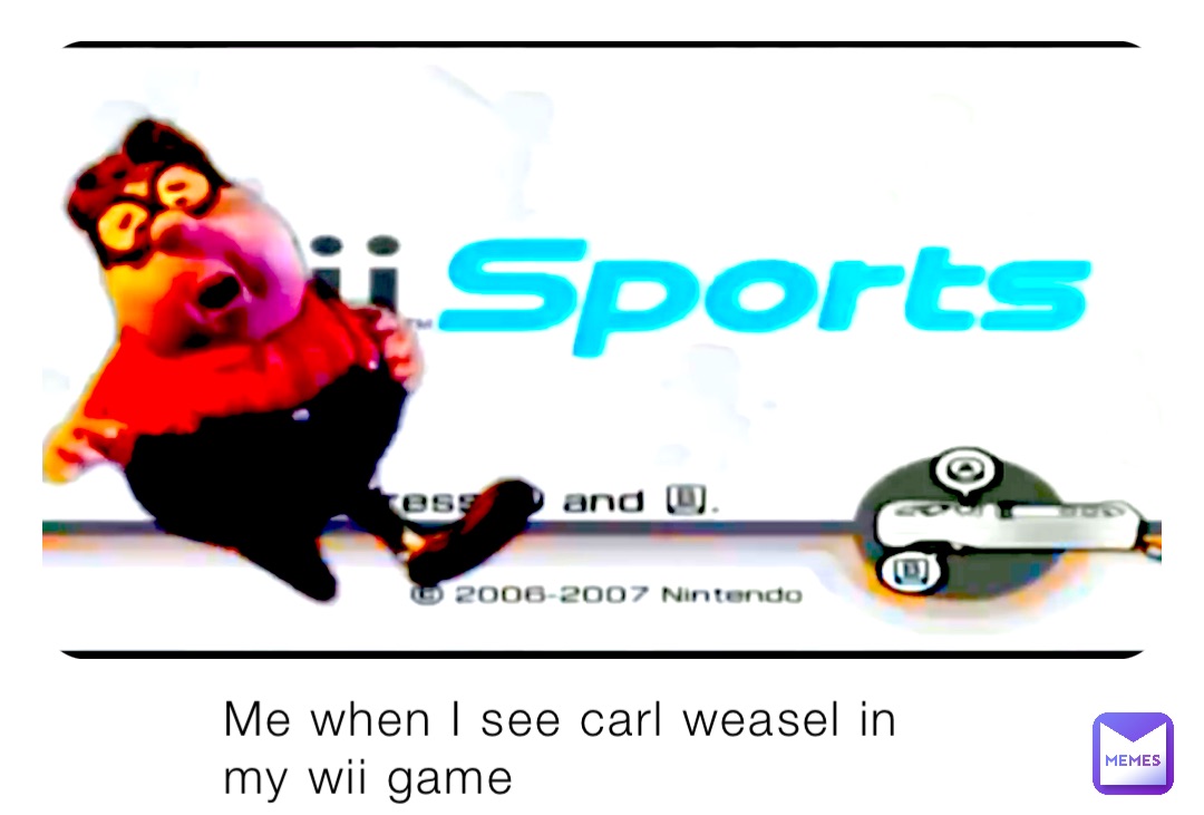 Me when I see carl weasel in my wii game