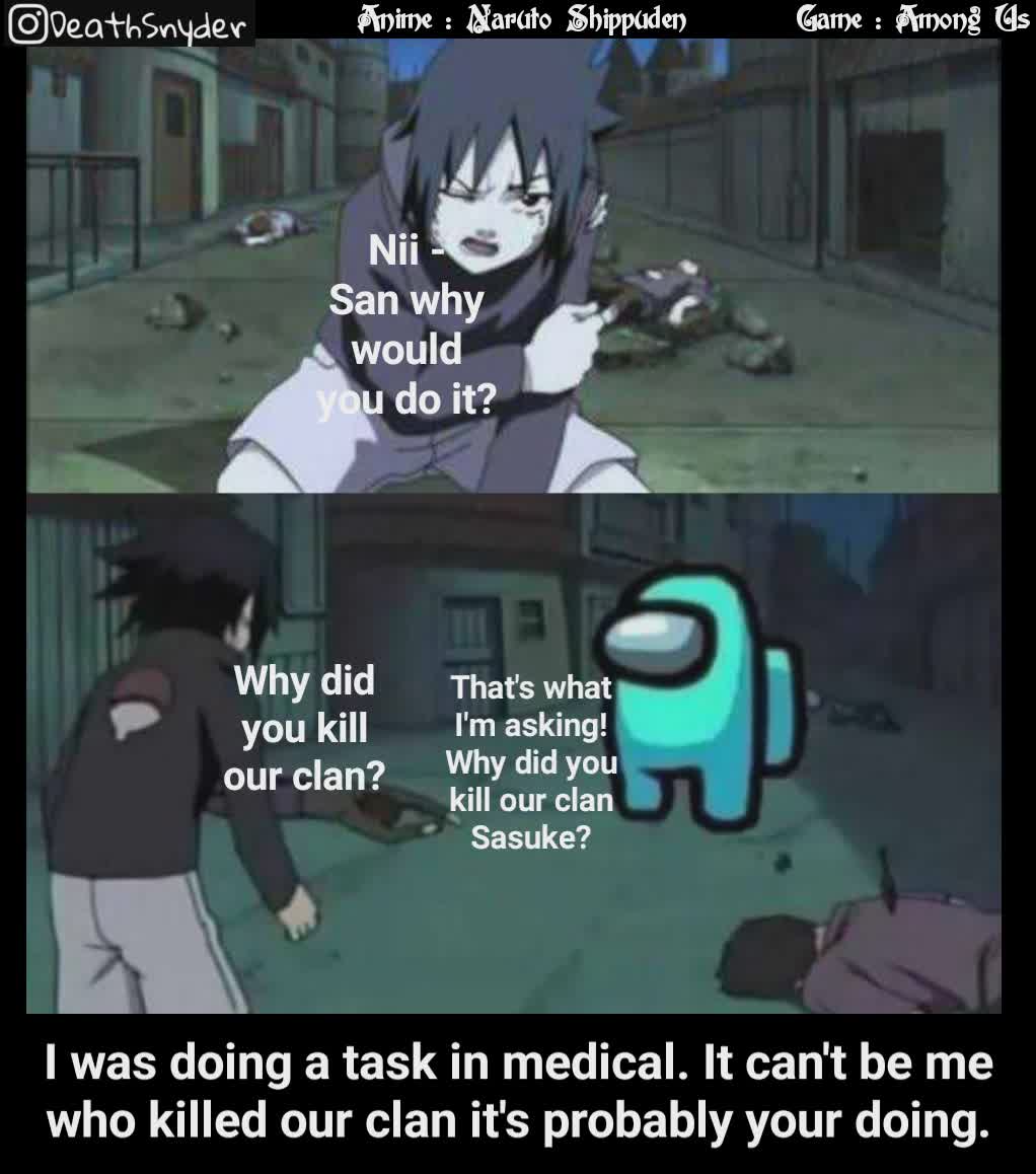 Nii - San why would you do it? Why did you kill our clan? Game : Among Us That's what I'm asking! Why did you kill our clan Sasuke? Anime : Naruto Shippuden I was doing a task in medical. It can't be me who killed our clan it's probably your doing.