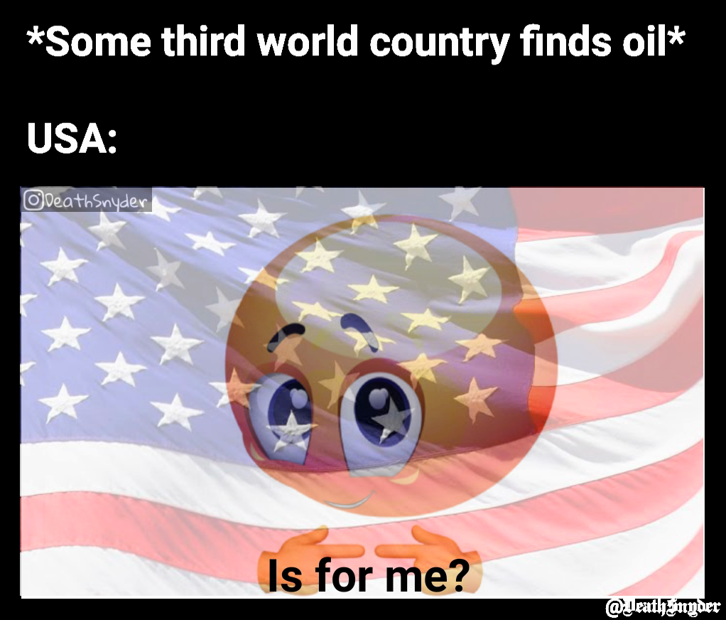 @DeathSnyder *Some third world country finds oil*

USA: Is for me? 
