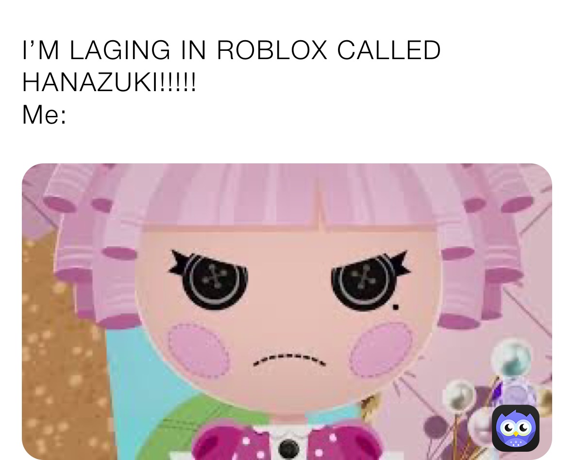 I’M LAGING IN ROBLOX CALLED HANAZUKI!!!!!                                           Me: