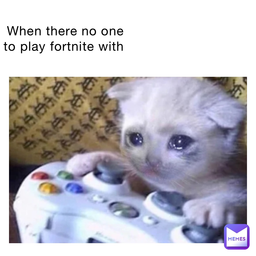 When there no one to play Fortnite with