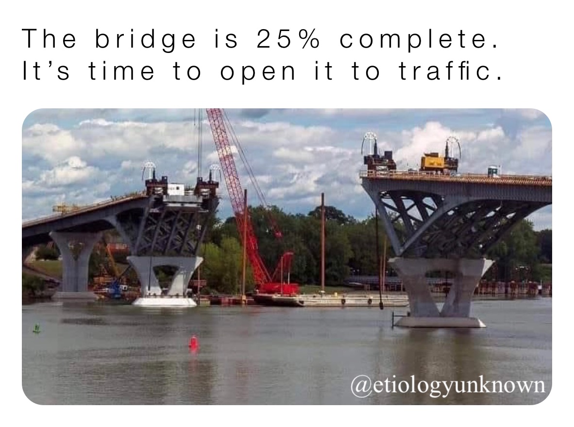 The bridge is 25% complete. It’s time to open it to traffic. 