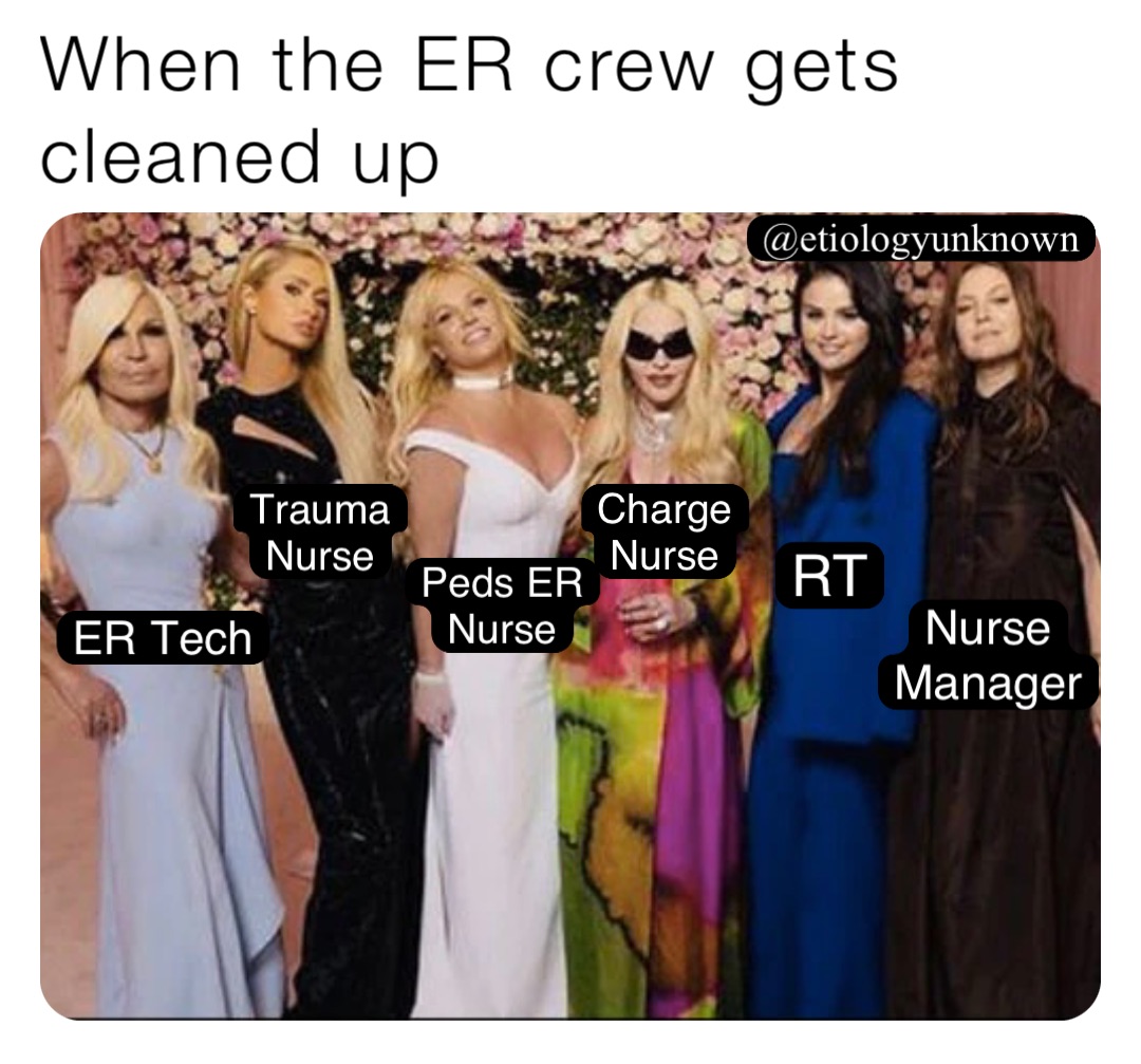 When the ER crew gets cleaned up Charge
Nurse Peds ER
Nurse RT Trauma
Nurse ER Tech Nurse
Manager