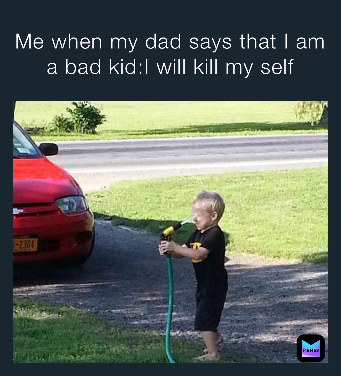 Me when my dad says that I am a bad kid:I will kill my self 