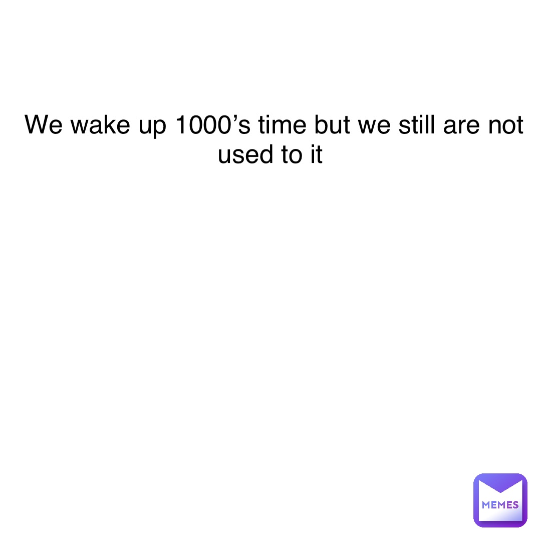 Double tap to edit We wake up 1000’s time but we still are not used to it