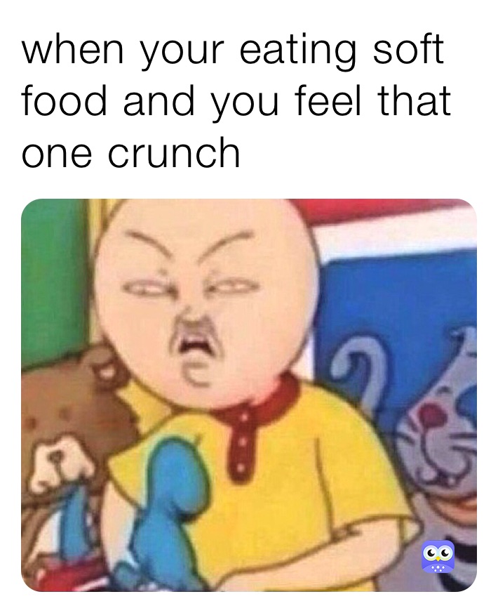 when your eating soft food and you feel that one crunch 