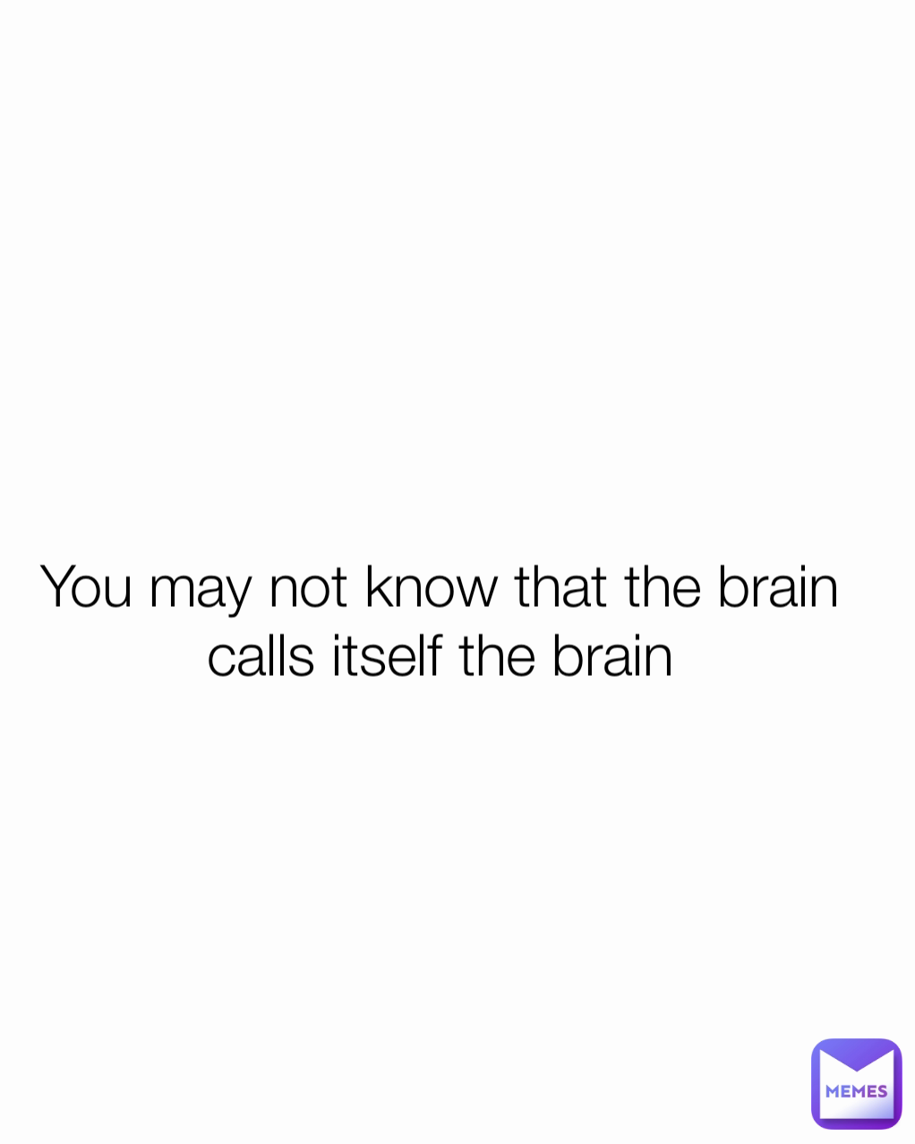 You may not know that the brain calls itself the brain