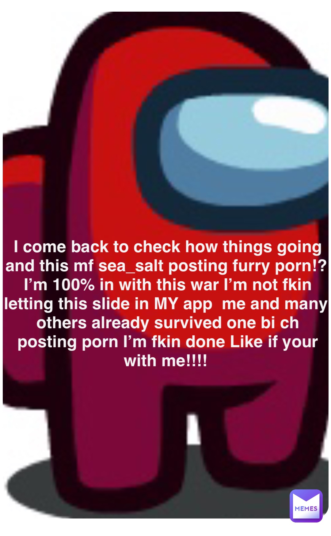 Double tap to edit I come back to check how things going and this mf sea_salt posting furry porn!? I’m 100% in with this war I’m not fkin letting this slide in MY app  me and many others already survived one bi ch posting porn I’m fkin done Like if your with me!!!!