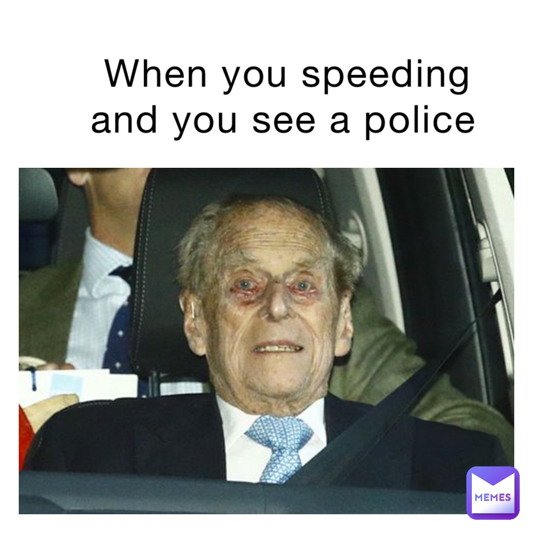 When you speeding and you see a police