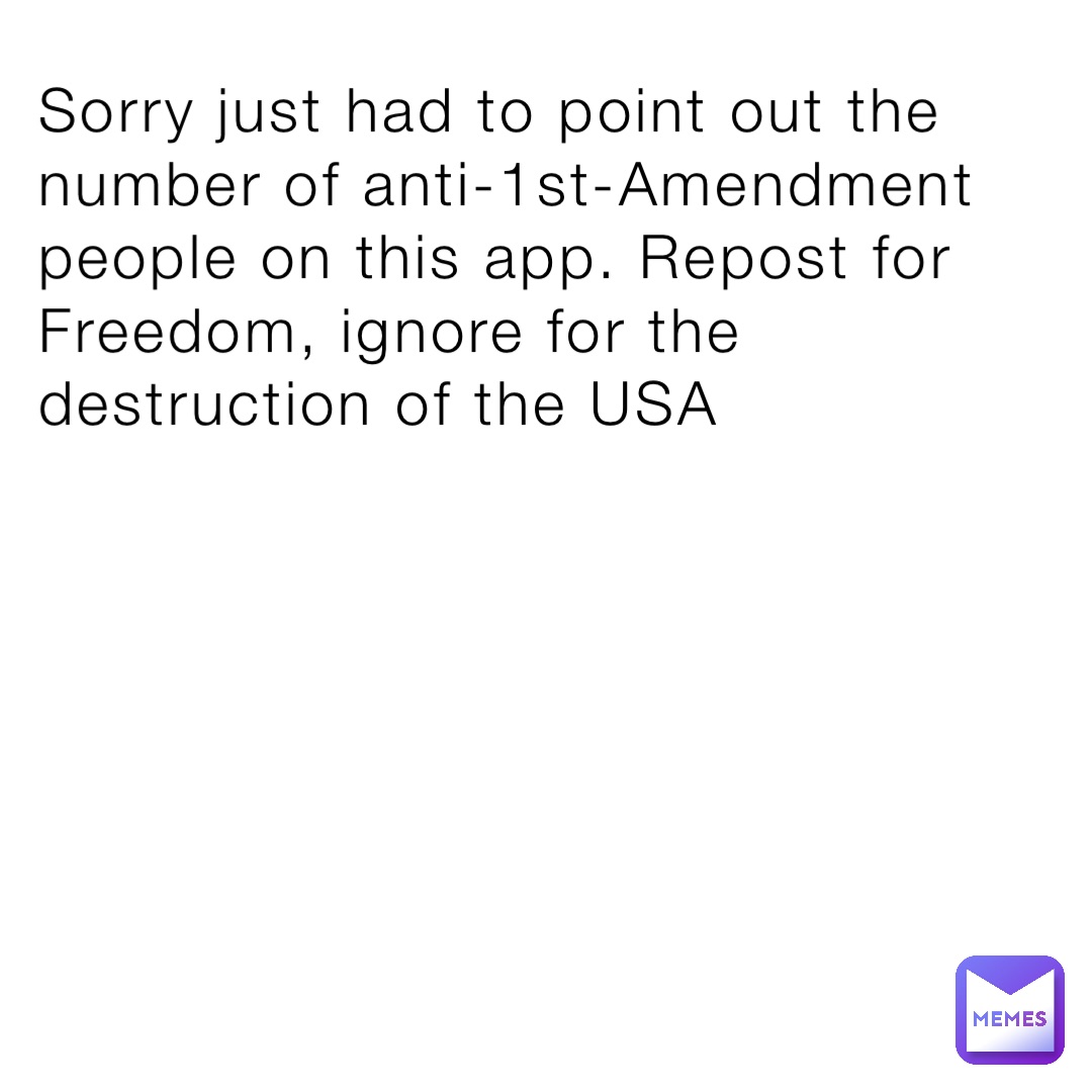 Sorry just had to point out the number of anti-1st-Amendment people on this app. Repost for Freedom, ignore for the destruction of the USA