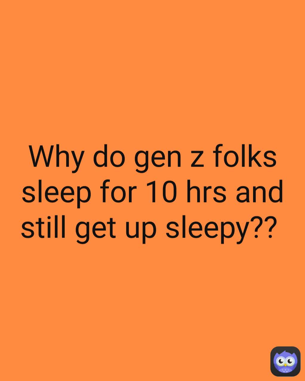 Why do gen z folks sleep for 10 hrs and still get up sleepy?? 