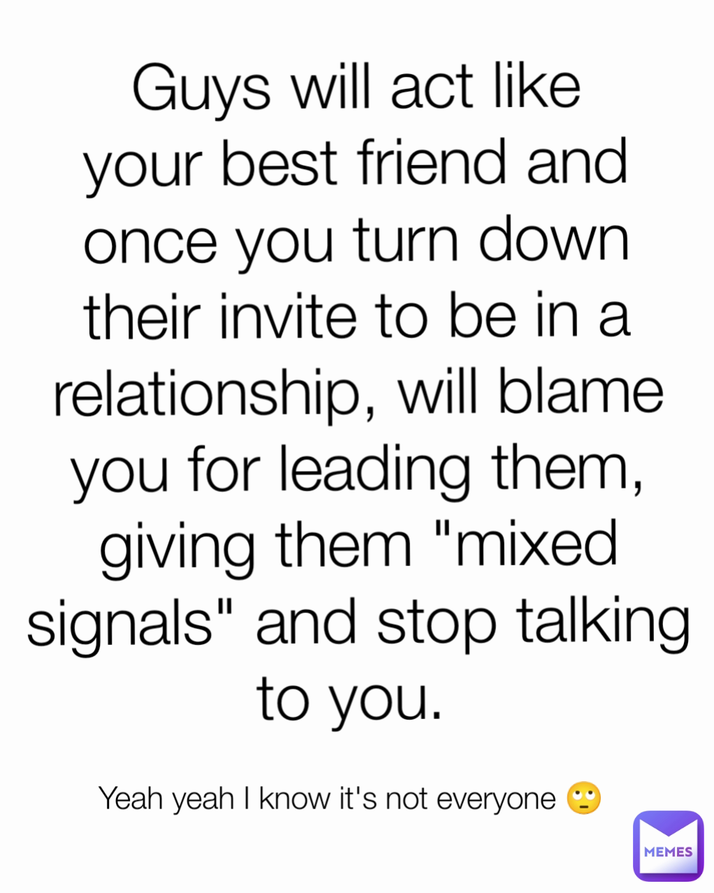 Yeah yeah I know it's not everyone 🙄 Guys will act like your best friend and once you turn down their invite to be in a relationship, will blame you for leading them, giving them "mixed signals" and stop talking to you. 