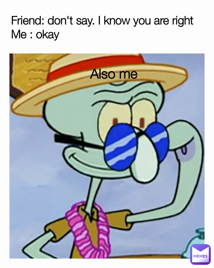 Friend: don't say. I know you are right
Me : okay Also me