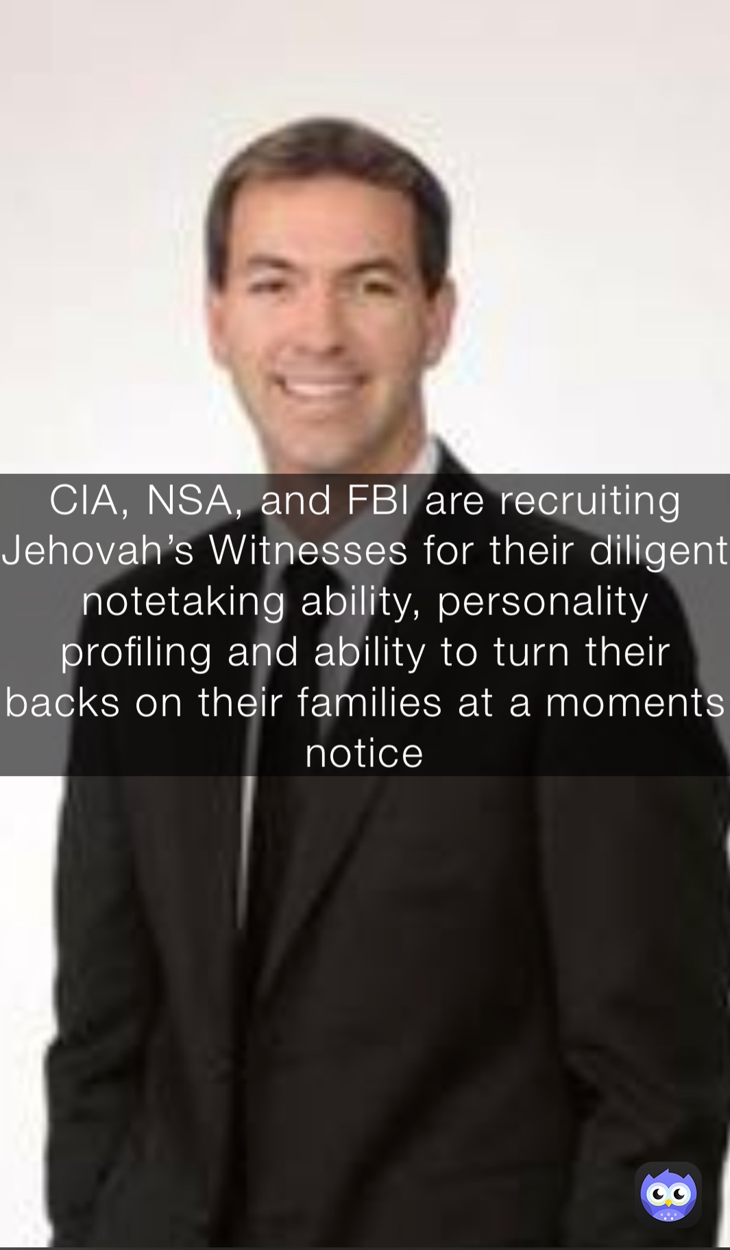 CIA, NSA, and FBI are recruiting Jehovah’s Witnesses for their diligent notetaking ability, personality profiling and ability to turn their backs on their families at a moments notice￼