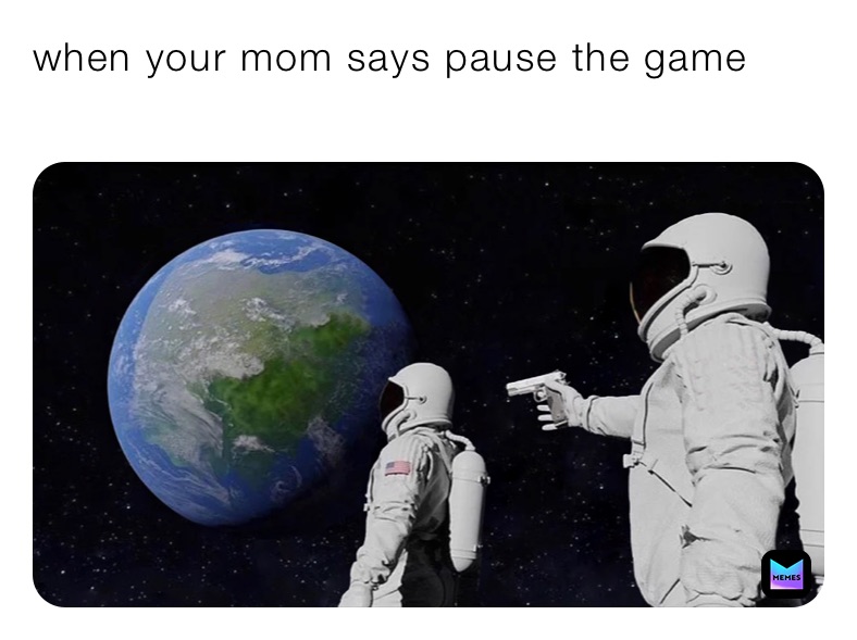 when your mom says pause the game
