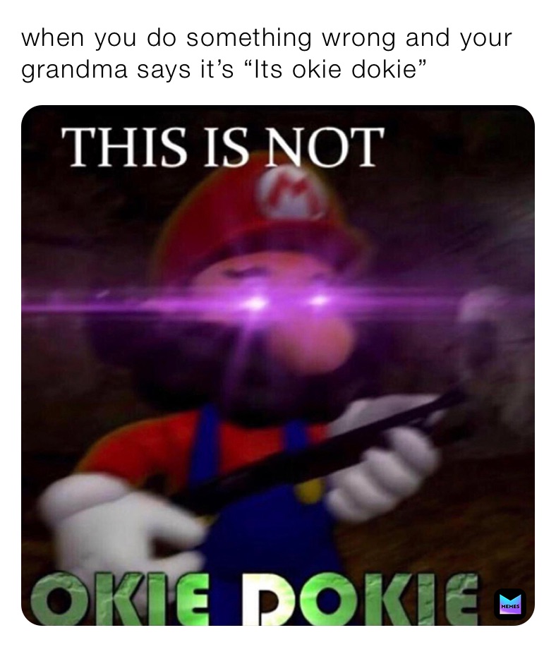 when you do something wrong and your grandma says it’s “Its okie dokie”