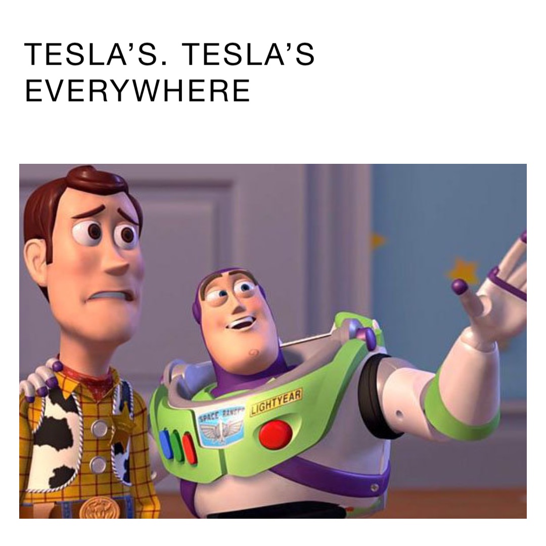 Tesla’s. Tesla’s everywhere