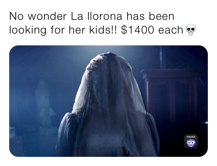 No wonder La llorona has been looking for her kids!! $1400 each💀